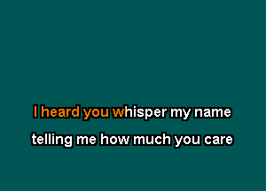 I heard you whisper my name

telling me how much you care