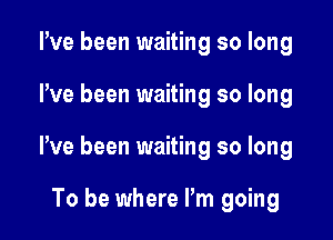 Pve been waiting so long

We been waiting so long

We been waiting so long

To be where Pm going