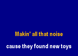 Makin' all that noise

cause they found new toys