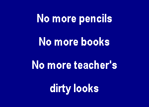No more pencils

No more books
No more teacher's

dirty looks