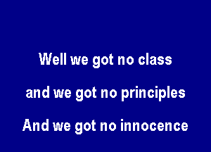 Well we got no class

and we got no principles

And we got no innocence