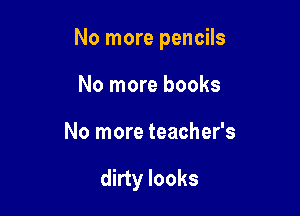 No more pencils

No more books
No more teacher's

dirty looks