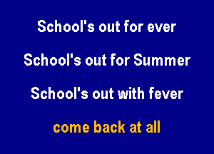School's out for ever

School's out for Summer

School's out with fever

come back at all