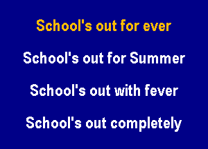 School's out for ever
School's out for Summer

School's out with fever

School's out completely