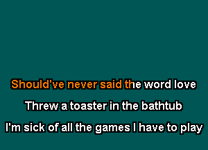 Should've never said the word love
Threw a toaster in the bathtub

I'm sick of all the games I have to play