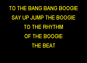 TO THE BANG BANG BOOGIE
SAY UP JUMP THE BOOGIE
TO THE RHYTHM

OF THE BOOGIE
THE BEAT