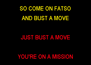 SO COME ON FATSO
AND BUST A MOVE

JUST BUST A MOVE

YOU'RE ON A MISSION
