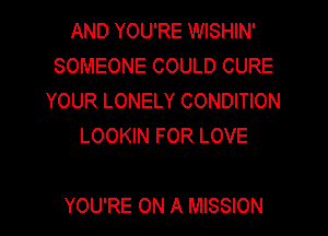 AND YOU'RE WISHIN'
SOMEONE COULD CURE
YOUR LONELY CONDITION
LOOKIN FOR LOVE

YOU'RE ON A MISSION