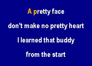 A pretty face

don't make no pretty heart

llearned that buddy

from the start