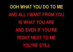 OOH WHAT YOU DO TO ME
AND ALL I WANT FROM YOU
IS WHAT YOU ARE
AND EVEN IF YOU'RE
RIGHT NEXT TO ME
YOU'RE STILL