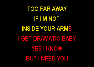 TOO FAR AWAY
IF I'M NOT
INSIDE YOUR ARMS

I GET DRAMATIC BABY
YES I KNOW
BUT I NEED YOU