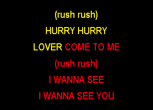 Uushrush)
HURRYHURRY
LOVER COME TO ME

(rush rush)
I WANNA SEE
I WANNA SEE YOU