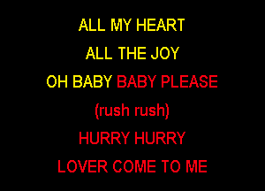 ALL MY HEART
ALL THE JOY
OH BABY BABY PLEASE

(rush rush)
HURRY HURRY
LOVER COME TO ME