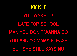 KICK IT
YOU WAKE UP
LATE FOR SCHOOL

MAN YOU DON'T WANNA GO
YOU ASK Y0 MAMA PLEASE
BUT SHE STILL SAYS NO