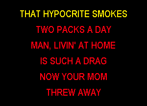 THAT HYPOCRITE SMOKES
TWO PACKS A DAY
MAN, LIVIN' AT HOME

IS SUCH A DRAG
NOW YOUR MOM
THREW AWAY