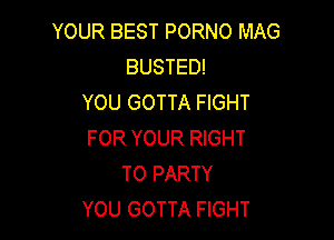 YOUR BEST PORNO MAG
BUSTED!
YOU GOTTA FIGHT

FOR YOUR RIGHT
TO PARTY
YOU GOTTA FIGHT