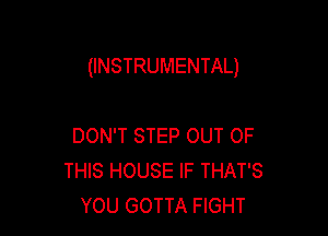 (INSTRUMENTAL)

DON'T STEP OUT OF
THIS HOUSE IF THAT'S
YOU GOTTA FIGHT