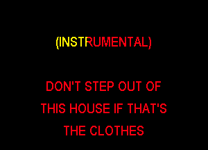 (INSTRUMENTAL)

DON'T STEP OUT OF
THIS HOUSE IF THAT'S
THE CLOTHES