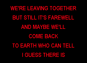 WE'RE LEAVING TOGETHER
BUT STILL IT'S FAREWELL
AND MAYBE WE'LL
COME BACK
TO EARTH WHO CAN TELL
I GUESS THERE IS