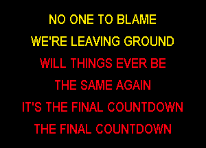 NO ONE TO BLAME
WE'RE LEAVING GROUND
WILL THINGS EVER BE
THE SAME AGAIN
IT'S THE FINAL COUNTDOWN
THE FINAL COUNTDOWN
