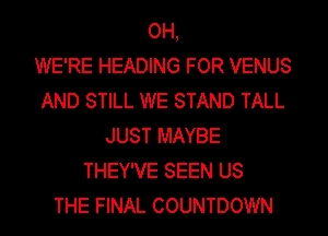 OH,

WE'RE HEADING FOR VENUS
AND STILL WE STAND TALL
JUST MAYBE
THEY'VE SEEN US
THE FINAL COUNTDOWN