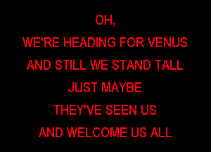 OH,

WE'RE HEADING FOR VENUS
AND STILL WE STAND TALL
JUST MAYBE
THEY'VE SEEN US
AND WELCOME US ALL
