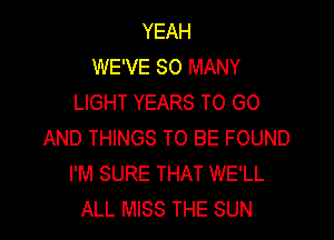 YEAH
WE'VE SO MANY
LIGHT YEARS TO GO

AND THINGS TO BE FOUND
I'M SURE THAT WE'LL
ALL MISS THE SUN