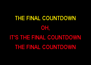 THE FINAL COUNTDOWN
OH,

IT'S THE FINAL COUNTDOWN
THE FINAL COUNTDOWN