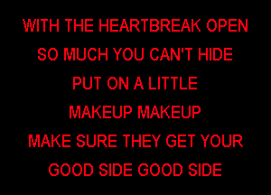 WITH THE HEARTBREAK OPEN
SO MUCH YOU CAN'T HIDE
PUT ON A LITTLE
MAKEUP MAKEUP
MAKE SURE THEY GET YOUR
GOOD SIDE GOOD SIDE