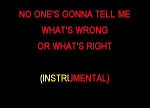 N0 ONE'S GONNA TELL ME
WHAT'S WRONG
0R WHAT'S RIGHT

(INSTRUMENTAL)
