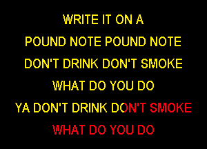WRITE IT ON A
POUND NOTE POUND NOTE
DON'T DRINK DON'T SMOKE
WHAT DO YOU DO
YA DON'T DRINK DON'T SMOKE
WHAT DO YOU DO