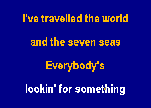 I've travelled the world
and the seven seas

Everybody's

lookin' for something