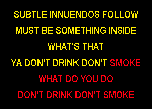 SUBTLE INNUENDOS FOLLOW
MUST BE SOMETHING INSIDE
WHAT'S THAT
YA DON'T DRINK DON'T SMOKE
WHAT DO YOU DO
DON'T DRINK DON'T SMOKE