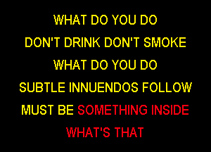 WHAT DO YOU DO
DON'T DRINK DON'T SMOKE
WHAT DO YOU DO
SUBTLE INNUENDOS FOLLOW
MUST BE SOMETHING INSIDE
WHAT'S THAT