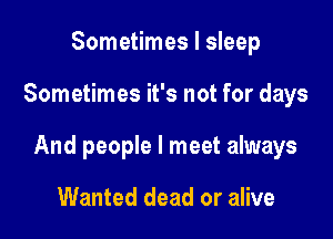 Sometimes I sleep

Sometimes it's not for days

And people I meet always

Wanted dead or alive