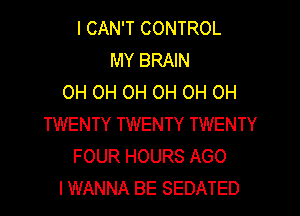 I CAN'T CONTROL
MY BRAIN
OH OH OH OH OH OH

TWENTY TWENTY TWENTY
FOUR HOURS AGO
I WANNA BE SEDATED