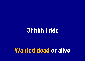 Ohhhh I ride

Wanted dead or alive