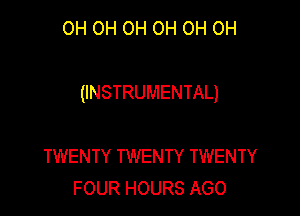 OH OH OH OH OH OH

(INSTRUMENTAL)

TWENTY TWENTY TWENTY
FOUR HOURS AGO