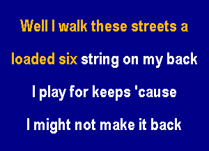 Well I walk these streets a
loaded six string on my back
I play for keeps 'cause

I might not make it back