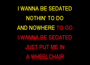 I WANNA BE SEDATED
NOTHIN' TO DO
AND NOWHERE TO GO

IWANNA BE SEDATED
JUST PUT ME IN
A WHEELCHAIR