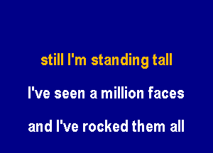 still I'm standing tall

I've seen a million faces

and I've rocked them all