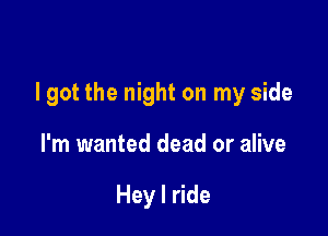 I got the night on my side

I'm wanted dead or alive

Hey I ride