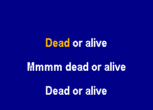 Dead or alive

Mmmm dead or alive

Dead or alive