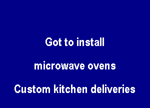 Got to install

microwave ovens

Custom kitchen deliveries