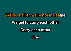 We're one but we're not the same

We get to carry each other

Carry each other

One