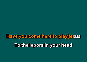 Have you come here to playjesus

To the Iepors in your head