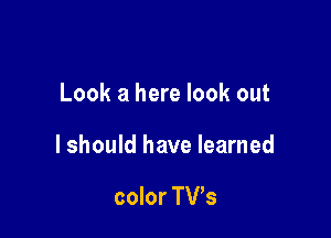 Look a here look out

lshould have learned

color TVs
