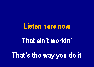 Listen here now

That ain't workin'

ThaPs the way you do it