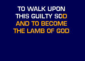 T0 WALK UPON
THIS GUILTY SOD
AND TO BECOME
THE LAMB OF GOD

g