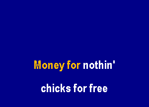 Money for nothin'

chicks for free